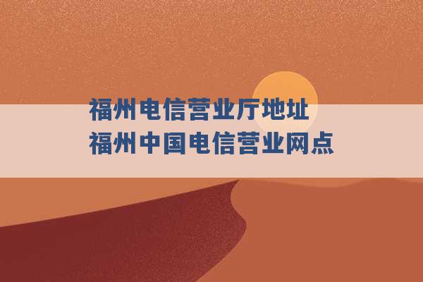 福州电信营业厅地址 福州中国电信营业网点 -第1张图片-电信联通移动号卡网