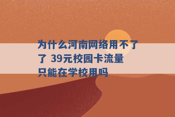 为什么河南网络用不了了 39元校园卡流量只能在学校用吗 -第1张图片-电信联通移动号卡网