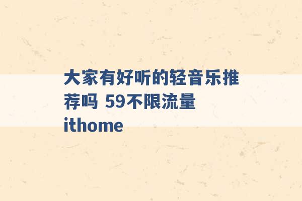 大家有好听的轻音乐推荐吗 59不限流量 ithome -第1张图片-电信联通移动号卡网