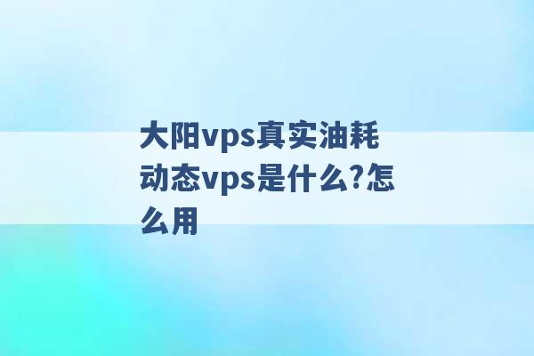 大阳vps真实油耗 动态vps是什么?怎么用 -第1张图片-电信联通移动号卡网