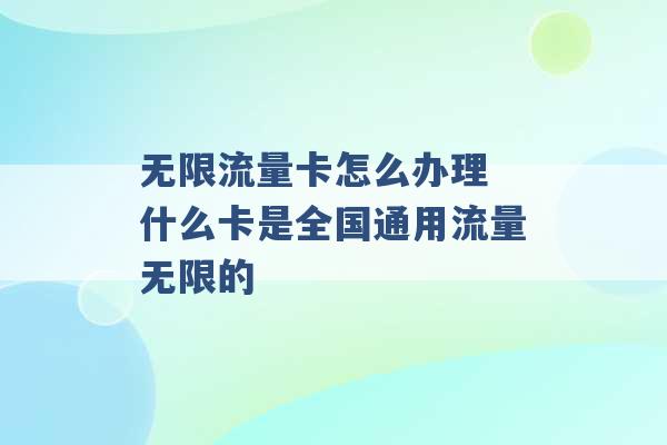 无限流量卡怎么办理 什么卡是全国通用流量无限的 -第1张图片-电信联通移动号卡网