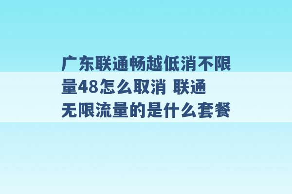 广东联通畅越低消不限量48怎么取消 联通无限流量的是什么套餐 -第1张图片-电信联通移动号卡网