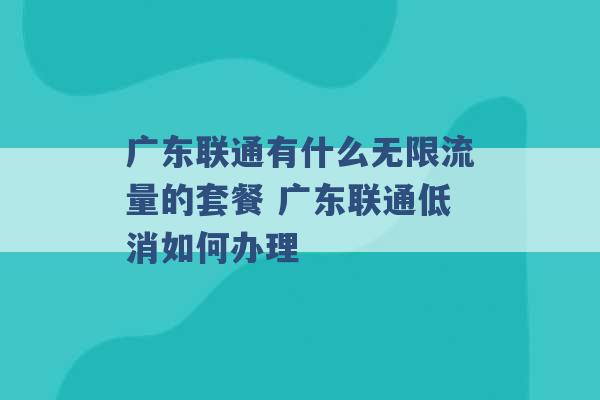 广东联通有什么无限流量的套餐 广东联通低消如何办理 -第1张图片-电信联通移动号卡网