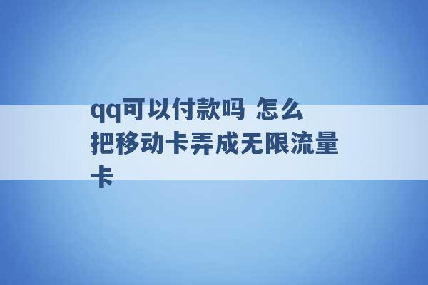 qq可以付款吗 怎么把移动卡弄成无限流量卡 -第1张图片-电信联通移动号卡网