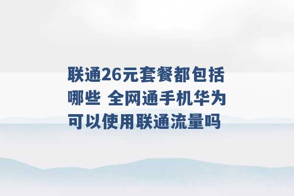 联通26元套餐都包括哪些 全网通手机华为可以使用联通流量吗 -第1张图片-电信联通移动号卡网