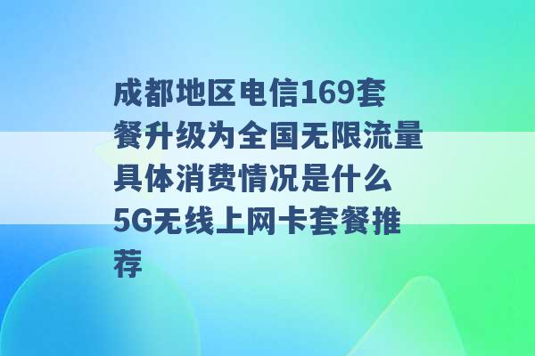 成都地区电信169套餐升级为全国无限流量具体消费情况是什么 5G无线上网卡套餐推荐 -第1张图片-电信联通移动号卡网