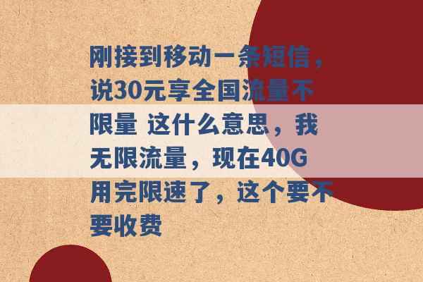 刚接到移动一条短信，说30元享全国流量不限量 这什么意思，我无限流量，现在40G用完限速了，这个要不要收费 -第1张图片-电信联通移动号卡网