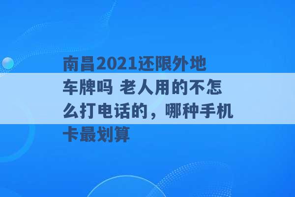 南昌2021还限外地车牌吗 老人用的不怎么打电话的，哪种手机卡最划算 -第1张图片-电信联通移动号卡网