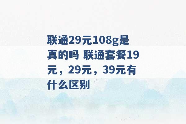 联通29元108g是真的吗 联通套餐19元，29元，39元有什么区别 -第1张图片-电信联通移动号卡网