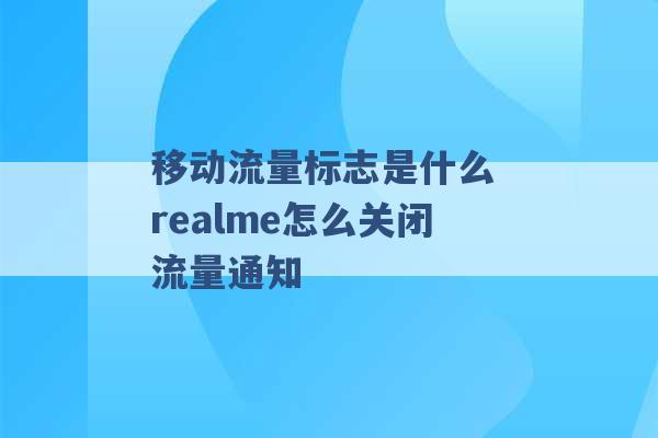 移动流量标志是什么 realme怎么关闭流量通知 -第1张图片-电信联通移动号卡网