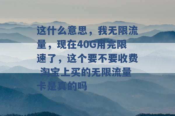 这什么意思，我无限流量，现在40G用完限速了，这个要不要收费 淘宝上买的无限流量卡是真的吗 -第1张图片-电信联通移动号卡网