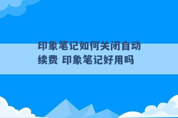 印象笔记如何关闭自动续费 印象笔记好用吗 -第1张图片-电信联通移动号卡网