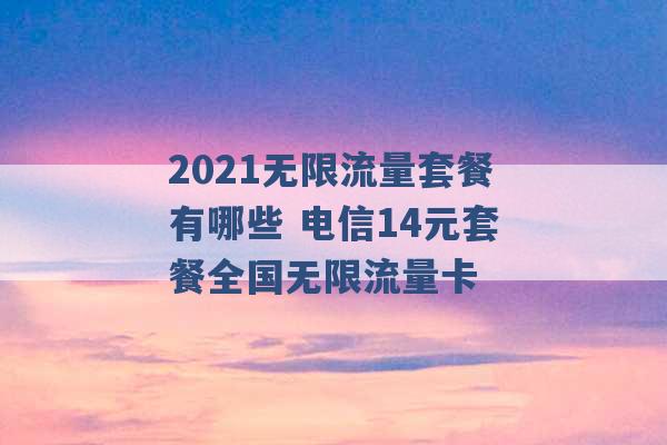 2021无限流量套餐有哪些 电信14元套餐全国无限流量卡 -第1张图片-电信联通移动号卡网