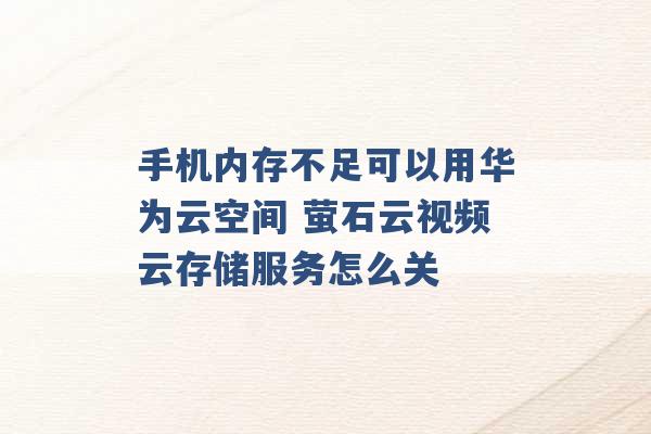 手机内存不足可以用华为云空间 萤石云视频云存储服务怎么关 -第1张图片-电信联通移动号卡网