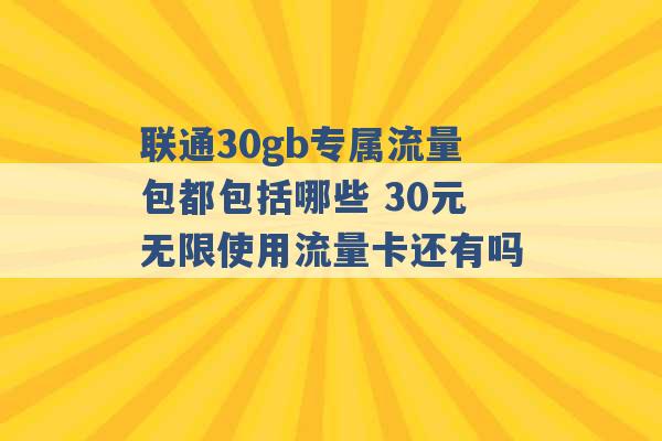 联通30gb专属流量包都包括哪些 30元无限使用流量卡还有吗 -第1张图片-电信联通移动号卡网