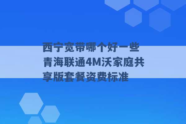 西宁宽带哪个好一些 青海联通4M沃家庭共享版套餐资费标准 -第1张图片-电信联通移动号卡网