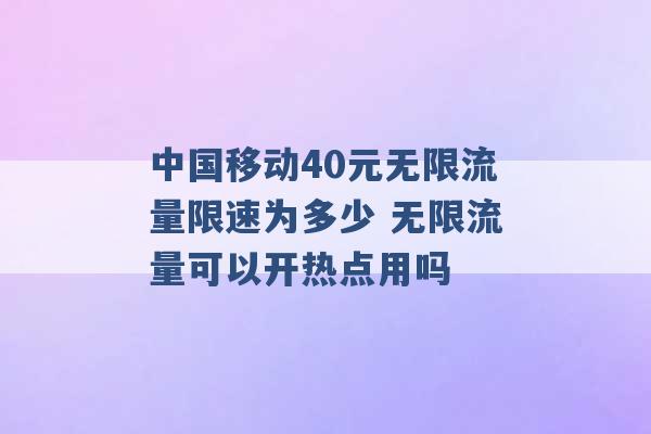 中国移动40元无限流量限速为多少 无限流量可以开热点用吗 -第1张图片-电信联通移动号卡网