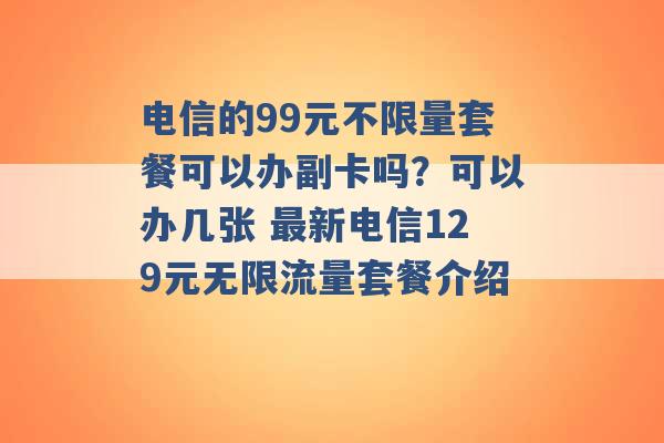 电信的99元不限量套餐可以办副卡吗？可以办几张 最新电信129元无限流量套餐介绍 -第1张图片-电信联通移动号卡网