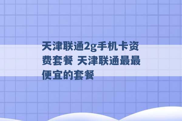 天津联通2g手机卡资费套餐 天津联通最最便宜的套餐 -第1张图片-电信联通移动号卡网