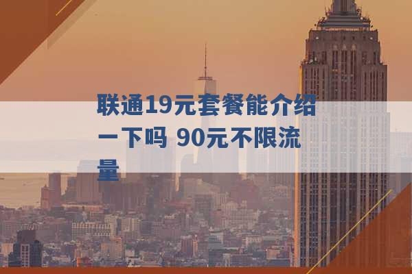 联通19元套餐能介绍一下吗 90元不限流量 -第1张图片-电信联通移动号卡网