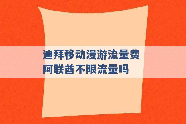 迪拜移动漫游流量费 阿联酋不限流量吗 -第1张图片-电信联通移动号卡网