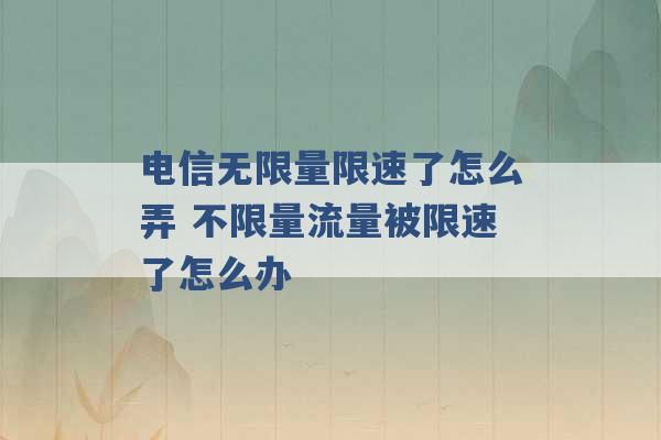 电信无限量限速了怎么弄 不限量流量被限速了怎么办 -第1张图片-电信联通移动号卡网