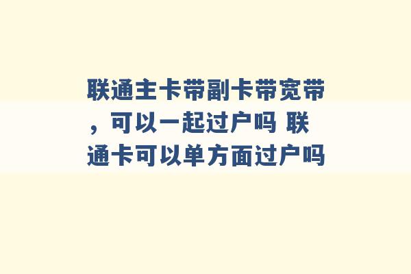 联通主卡带副卡带宽带，可以一起过户吗 联通卡可以单方面过户吗 -第1张图片-电信联通移动号卡网