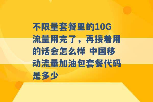 不限量套餐里的10G流量用完了，再接着用的话会怎么样 中国移动流量加油包套餐代码是多少 -第1张图片-电信联通移动号卡网