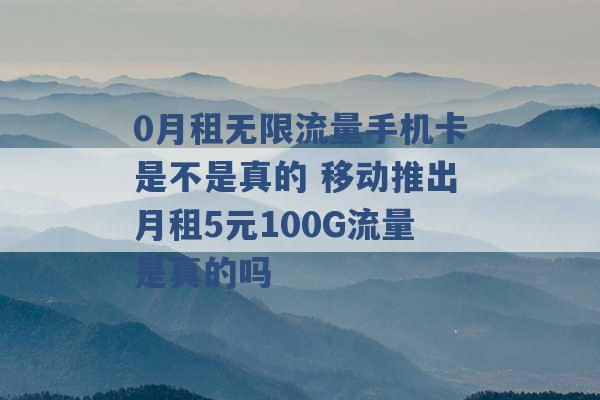 0月租无限流量手机卡是不是真的 移动推出月租5元100G流量是真的吗 -第1张图片-电信联通移动号卡网