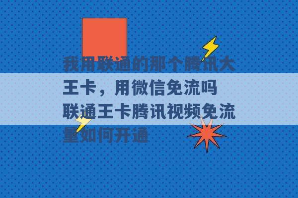 我用联通的那个腾讯大王卡，用微信免流吗 联通王卡腾讯视频免流量如何开通 -第1张图片-电信联通移动号卡网