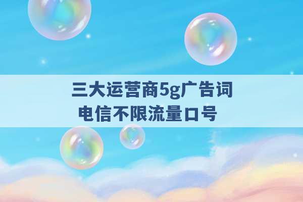 三大运营商5g广告词 电信不限流量口号 -第1张图片-电信联通移动号卡网