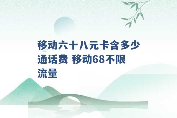 移动六十八元卡含多少通话费 移动68不限流量 -第1张图片-电信联通移动号卡网