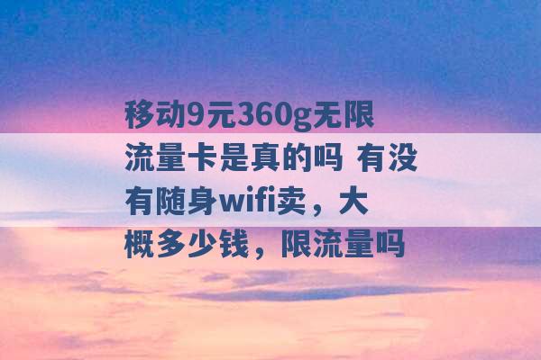 移动9元360g无限流量卡是真的吗 有没有随身wifi卖，大概多少钱，限流量吗 -第1张图片-电信联通移动号卡网