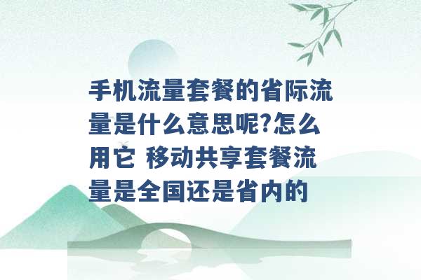 手机流量套餐的省际流量是什么意思呢?怎么用它 移动共享套餐流量是全国还是省内的 -第1张图片-电信联通移动号卡网