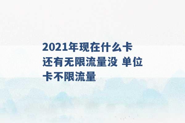 2021年现在什么卡还有无限流量没 单位卡不限流量 -第1张图片-电信联通移动号卡网