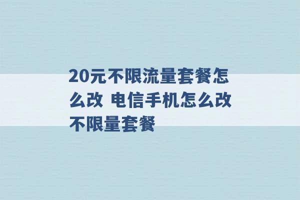 20元不限流量套餐怎么改 电信手机怎么改不限量套餐 -第1张图片-电信联通移动号卡网