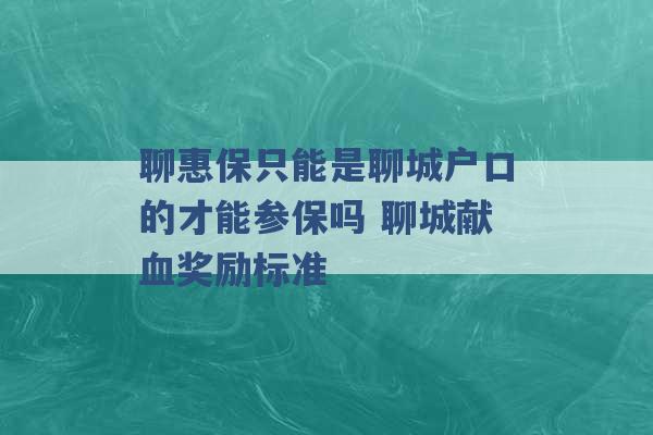 聊惠保只能是聊城户口的才能参保吗 聊城献血奖励标准 -第1张图片-电信联通移动号卡网