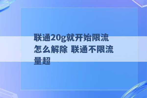 联通20g就开始限流怎么解除 联通不限流量超 -第1张图片-电信联通移动号卡网