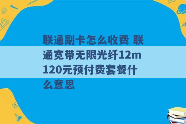 联通副卡怎么收费 联通宽带无限光纤12m120元预付费套餐什么意思 -第1张图片-电信联通移动号卡网