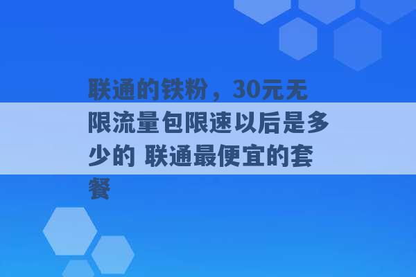 联通的铁粉，30元无限流量包限速以后是多少的 联通最便宜的套餐 -第1张图片-电信联通移动号卡网