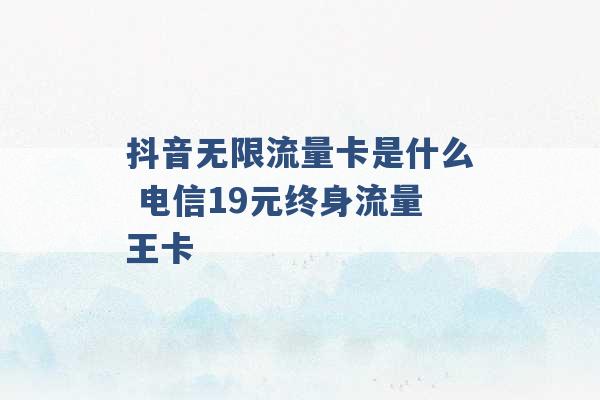 抖音无限流量卡是什么 电信19元终身流量王卡 -第1张图片-电信联通移动号卡网