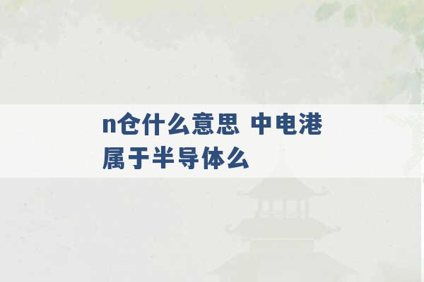 n仓什么意思 中电港属于半导体么 -第1张图片-电信联通移动号卡网