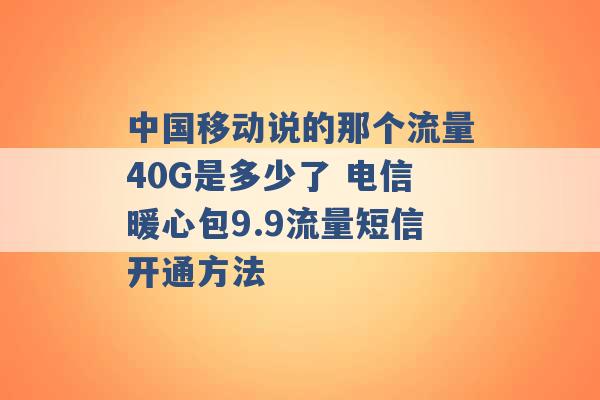 中国移动说的那个流量40G是多少了 电信暖心包9.9流量短信开通方法 -第1张图片-电信联通移动号卡网