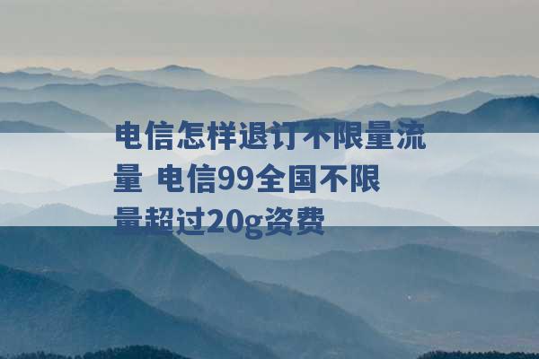 电信怎样退订不限量流量 电信99全国不限量超过20g资费 -第1张图片-电信联通移动号卡网