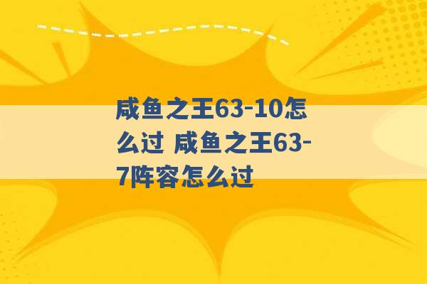 咸鱼之王63-10怎么过 咸鱼之王63-7阵容怎么过 -第1张图片-电信联通移动号卡网