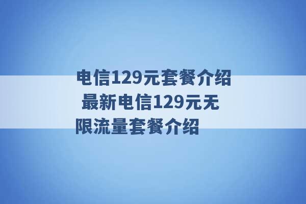 电信129元套餐介绍 最新电信129元无限流量套餐介绍 -第1张图片-电信联通移动号卡网