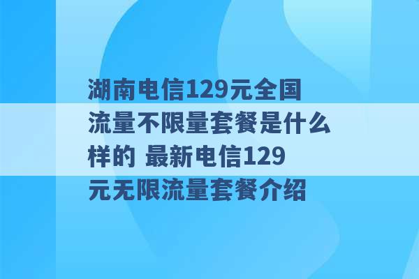 湖南电信129元全国流量不限量套餐是什么样的 最新电信129元无限流量套餐介绍 -第1张图片-电信联通移动号卡网