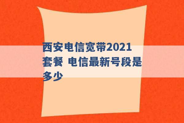 西安电信宽带2021套餐 电信最新号段是多少 -第1张图片-电信联通移动号卡网