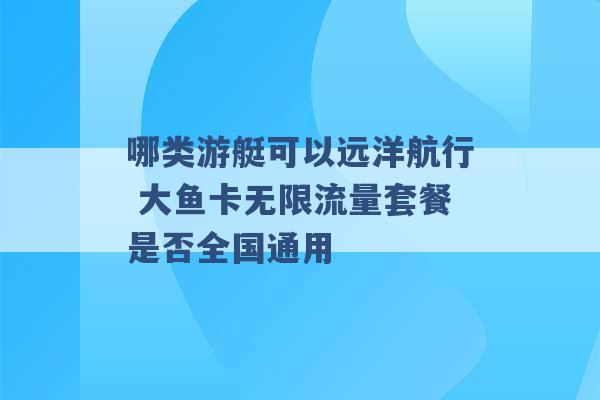 哪类游艇可以远洋航行 大鱼卡无限流量套餐是否全国通用 -第1张图片-电信联通移动号卡网