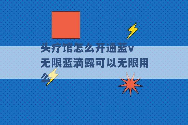 头疗馆怎么开通蓝v 无限蓝滴露可以无限用么 -第1张图片-电信联通移动号卡网